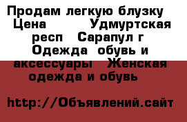 Продам легкую блузку. › Цена ­ 500 - Удмуртская респ., Сарапул г. Одежда, обувь и аксессуары » Женская одежда и обувь   